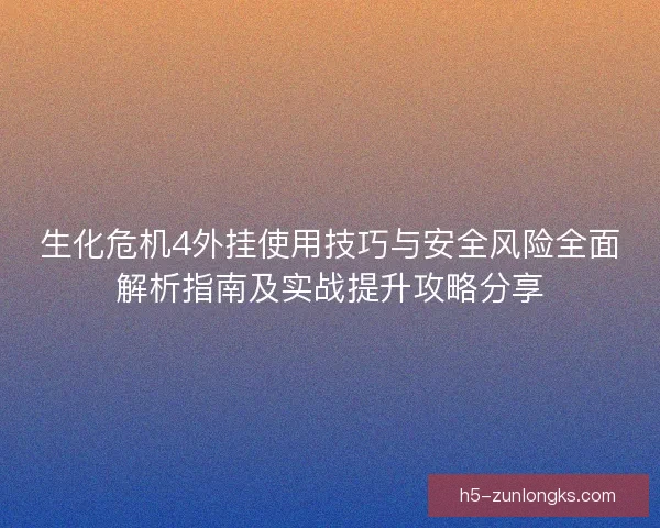 生化危机4外挂使用技巧与安全风险全面解析指南及实战提升攻略分享