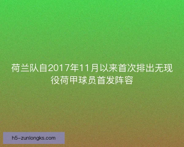 荷兰队自2017年11月以来首次排出无现役荷甲球员首发阵容