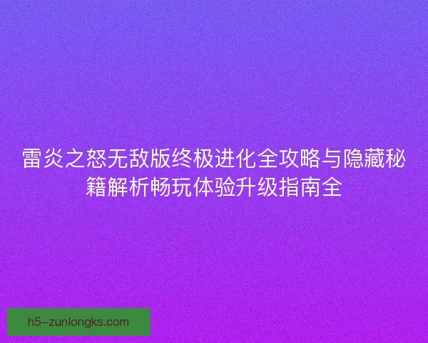 雷炎之怒无敌版终极进化全攻略与隐藏秘籍解析畅玩体验升级指南全 雷炎之怒无敌版终极进化全攻略与隐藏秘籍解析畅玩体验升级指南全
