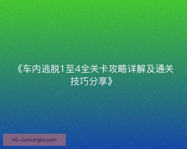 《车内逃脱1至4全关卡攻略详解及通关技巧分享》