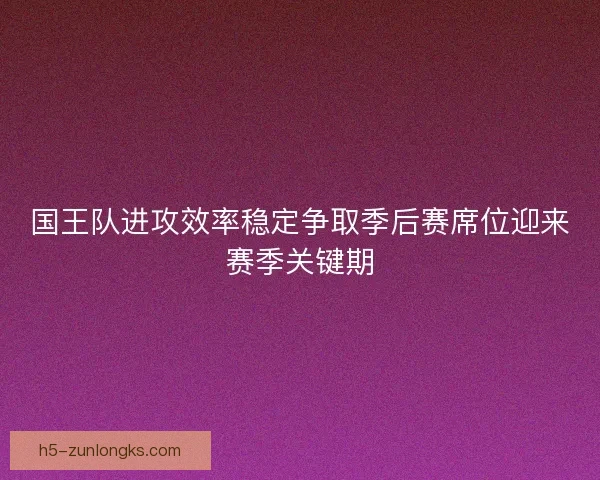 国王队进攻效率稳定争取季后赛席位迎来赛季关键期 国王队进攻效率稳定争取季后赛席位迎来赛季关键期
