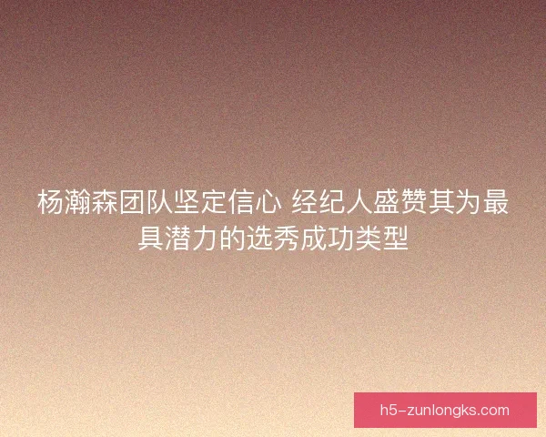 杨瀚森团队坚定信心 经纪人盛赞其为最具潜力的选秀成功类型