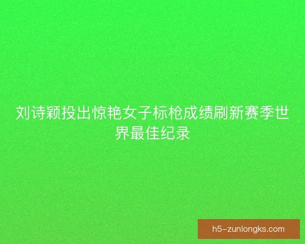 刘诗颖投出惊艳女子标枪成绩刷新赛季世界最佳纪录