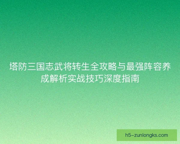 塔防三国志武将转生全攻略与最强阵容养成解析实战技巧深度指南