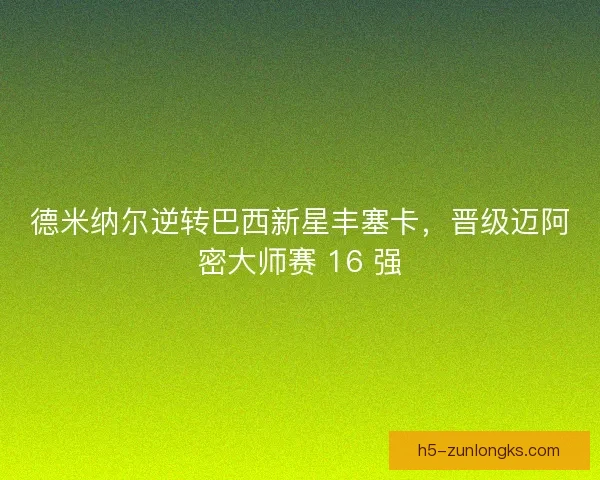 德米纳尔逆转巴西新星丰塞卡，晋级迈阿密大师赛 16 强