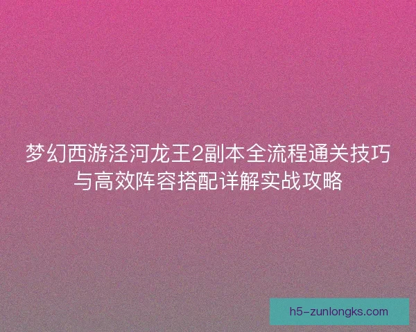 梦幻西游泾河龙王2副本全流程通关技巧与高效阵容搭配详解实战攻略