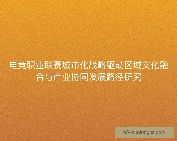 电竞职业联赛城市化战略驱动区域文化融合与产业协同发展路径研究