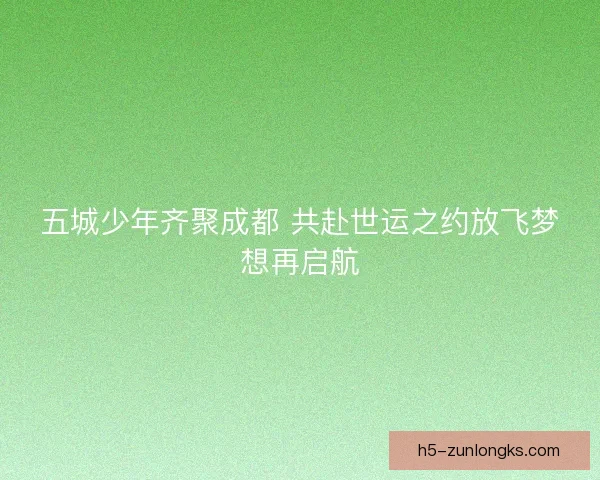 五城少年齐聚成都 共赴世运之约放飞梦想再启航