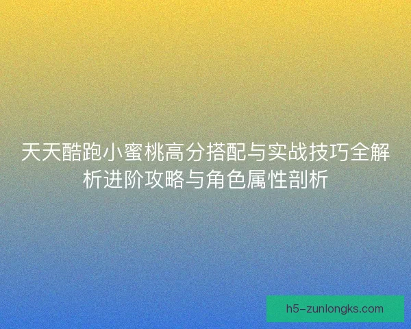天天酷跑小蜜桃高分搭配与实战技巧全解析进阶攻略与角色属性剖析