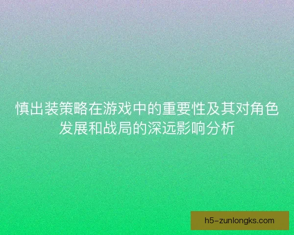 慎出装策略在游戏中的重要性及其对角色发展和战局的深远影响分析