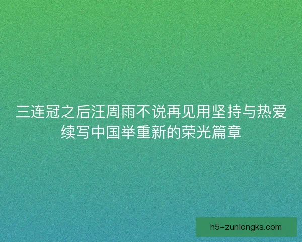 三连冠之后汪周雨不说再见用坚持与热爱续写中国举重新的荣光篇章