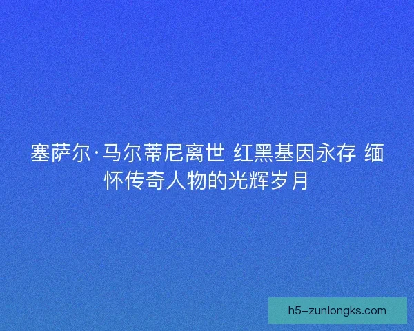 塞萨尔·马尔蒂尼离世 红黑基因永存 缅怀传奇人物的光辉岁月 塞萨尔·马尔蒂尼离世 红黑基因永存 缅怀传奇人物的光辉岁月