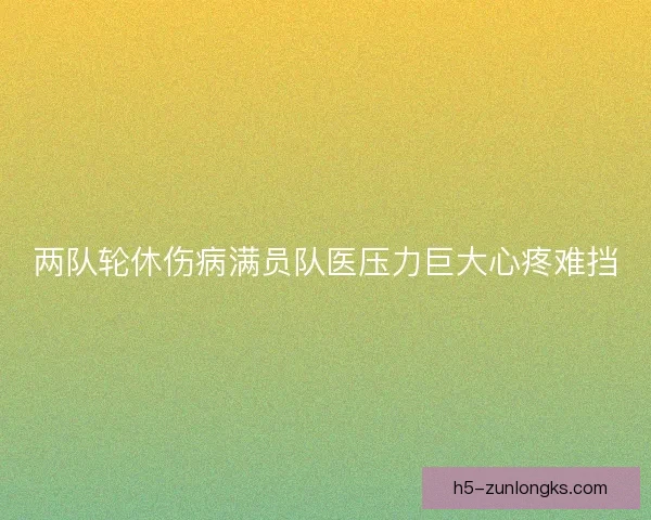 两队轮休伤病满员队医压力巨大心疼难挡