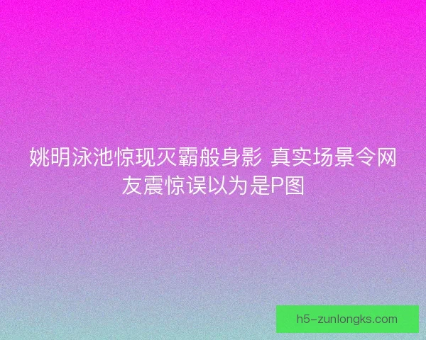 姚明泳池惊现灭霸般身影 真实场景令网友震惊误以为是P图 姚明泳池惊现灭霸般身影 真实场景令网友震惊误以为是P图