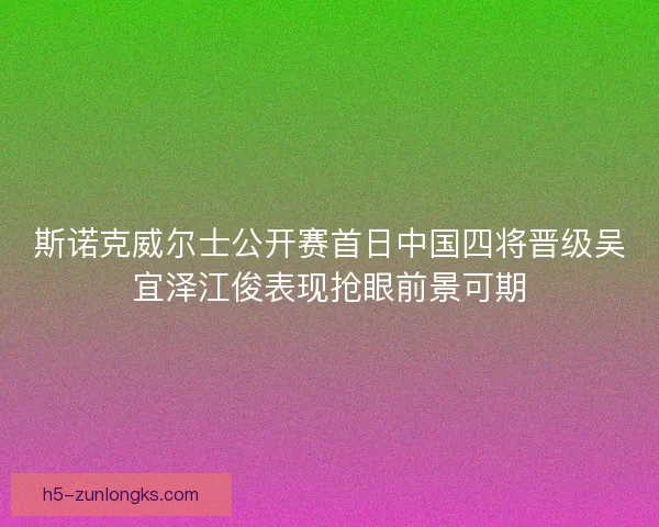 斯诺克威尔士公开赛首日中国四将晋级吴宜泽江俊表现抢眼前景可期