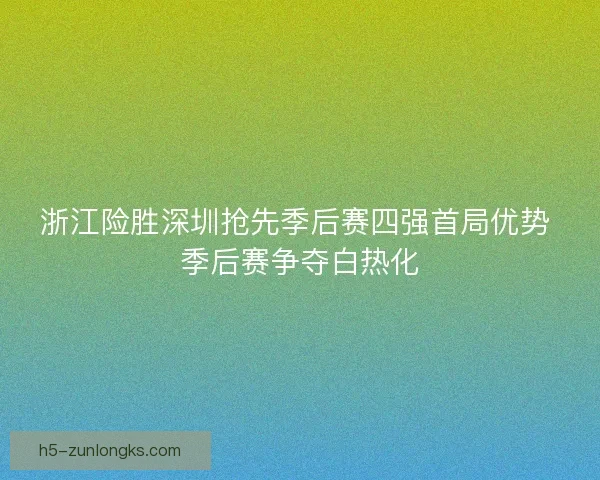 浙江险胜深圳抢先季后赛四强首局优势 季后赛争夺白热化