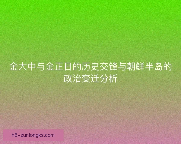 金大中与金正日的历史交锋与朝鲜半岛的政治变迁分析
