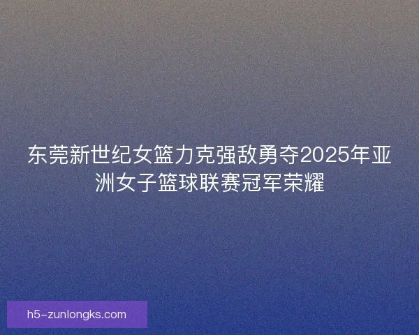 东莞新世纪女篮力克强敌勇夺2025年亚洲女子篮球联赛冠军荣耀