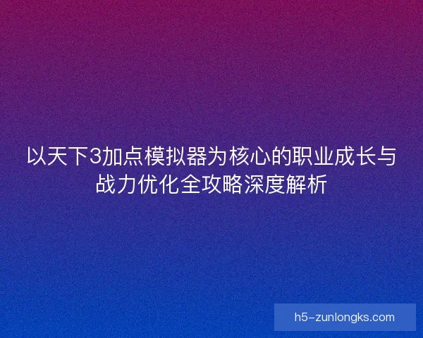 以天下3加点模拟器为核心的职业成长与战力优化全攻略深度解析