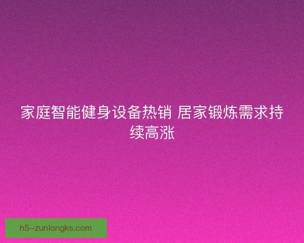 家庭智能健身设备热销 居家锻炼需求持续高涨
