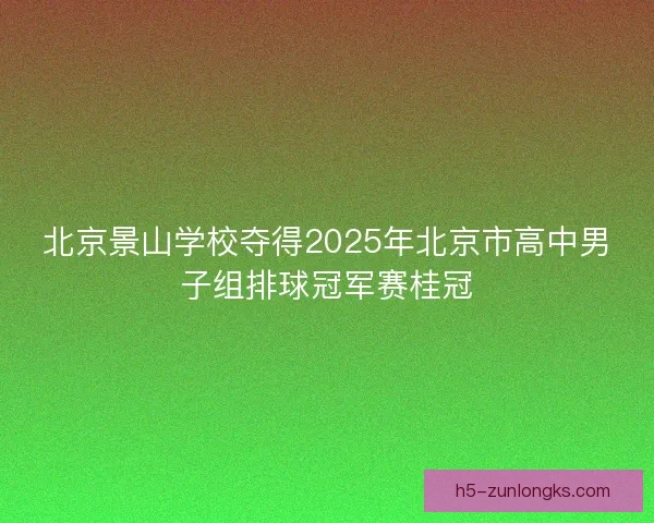 北京景山学校夺得2025年北京市高中男子组排球冠军赛桂冠 北京景山学校夺得2025年北京市高中男子组排球冠军赛桂冠