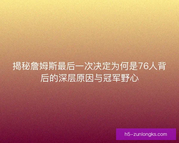 揭秘詹姆斯最后一次决定为何是76人背后的深层原因与冠军野心