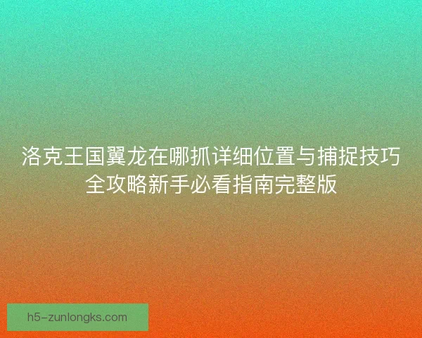 洛克王国翼龙在哪抓详细位置与捕捉技巧全攻略新手必看指南完整版